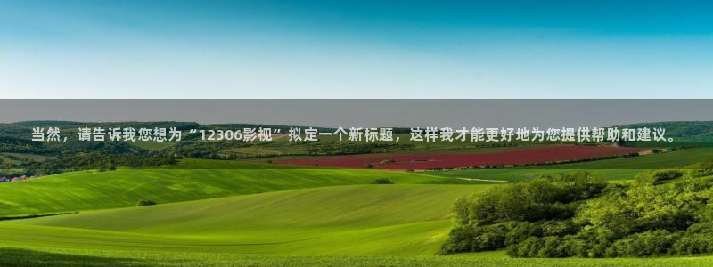 西瓜视濒：当然，请告诉我您想为“12306影视”拟定一个新标题，这样我才能更好地为您提供帮助和建议。