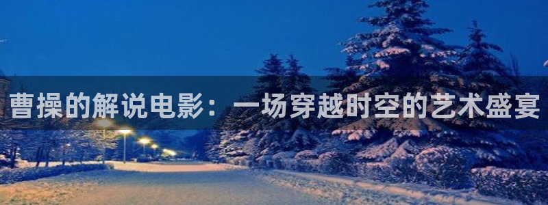 呼吸过度西瓜影院：曹操的解说电影：一场穿越时空的艺术盛宴