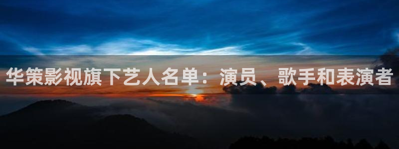 西瓜动漫在线观看：华策影视旗下艺人名单：演员、歌手和表演者