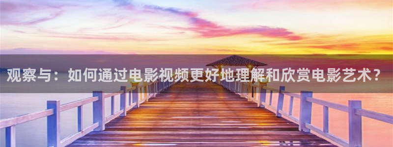 西瓜影院app：观察与：如何通过电影视频更好地理解和欣赏电影艺术？