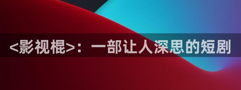 最新电影西瓜天狼影院：<影视棍>：一部让人深思的短剧
