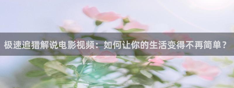 成人西瓜影院：极速追猎解说电影视频：如何让你的生活变得不再简单？