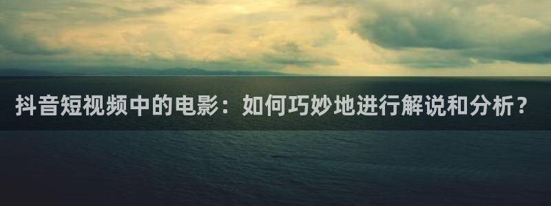 西瓜影院网站：抖音短视频中的电影：如何巧妙地进行解说和分析？