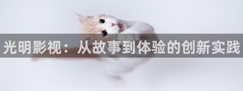 小糖心西瓜：光明影视：从故事到体验的创新实践
