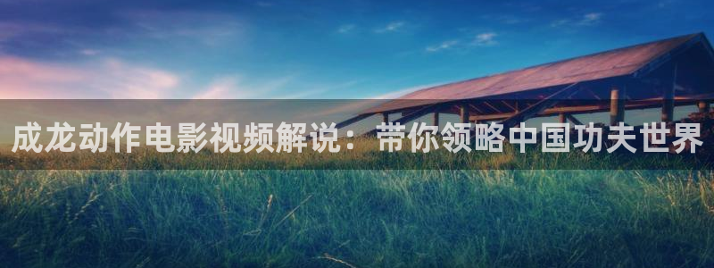 爵迹电影在线观看完整版高清西瓜：成龙动作电影视频解说：带你领略中国功夫世界