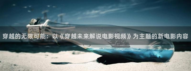 西瓜电影全部：穿越的无限可能：以《穿越未来解说电影视频》为主题的新电影内容