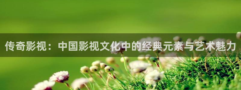 西瓜影院星辰：传奇影视：中国影视文化中的经典元素与艺术魅力