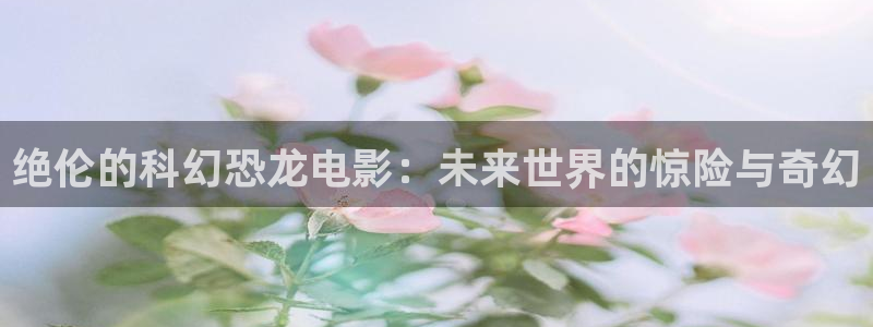 西瓜影院免费观看完整版电视剧：绝伦的科幻恐龙电影：未来世界的惊险与奇幻