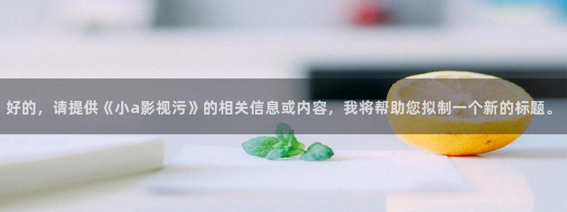 妈妈的朋友2西瓜在线：好的，请提供《小a影视污》的相关信息或内容，我将帮助您拟制一个新的标题。